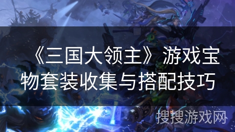 《三国大领主》游戏宝物套装收集与搭配技巧 《三国大领主》游戏宝物套装收集与搭配技巧