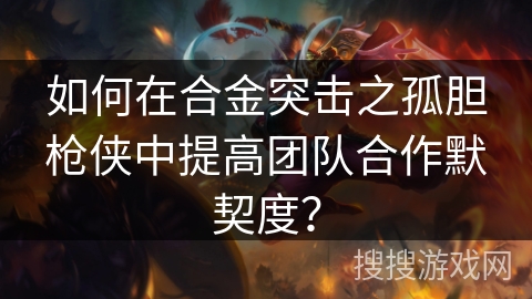 如何在合金突击之孤胆枪侠中提高团队合作默契度? 如何在合金突击之孤胆枪侠中提高团队合作默契度?