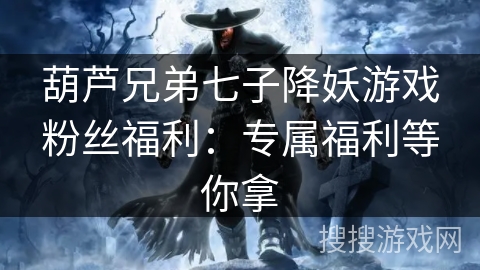 葫芦兄弟七子降妖游戏粉丝福利：专属福利等你拿