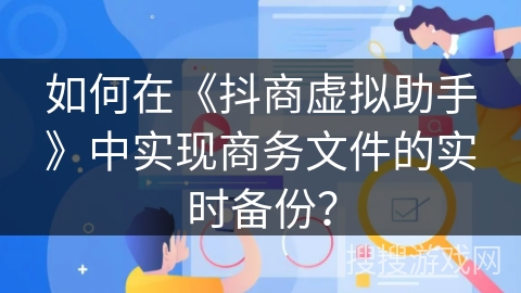 如何在《抖商虚拟助手》中实现商务文件的实时备份？