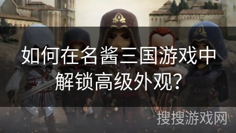 如何在名酱三国游戏中解锁高级外观？
