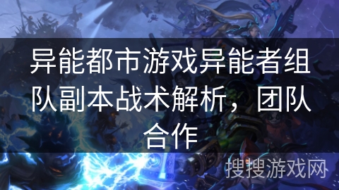 异能都市游戏异能者组队副本战术解析,团队合作 异能都市游戏异能者组队副本战术解析,团队合作
