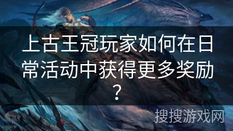 上古王冠玩家如何在日常活动中获得更多奖励？