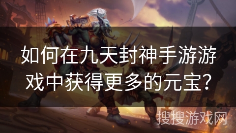 如何在九天封神手游游戏中获得更多的元宝？