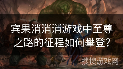 宾果消消消游戏中至尊之路的征程如何攀登？