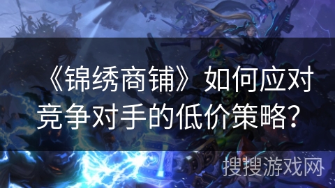 《锦绣商铺》如何应对竞争对手的低价策略？