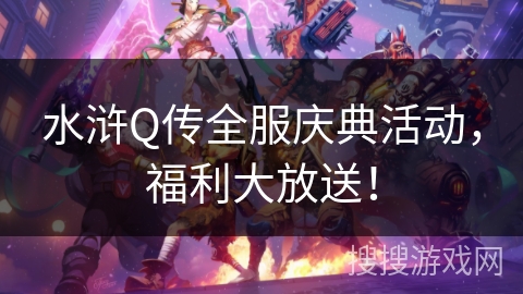 水浒Q传全服庆典活动,福利大放送! 水浒Q传全服庆典活动,福利大放送!