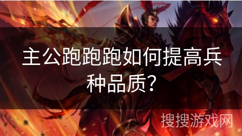 主公跑跑跑如何提高兵种品质? 主公跑跑跑如何提高兵种品质?