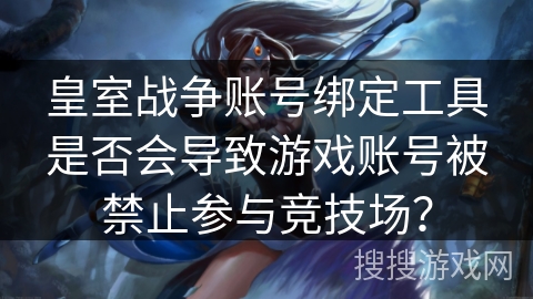 皇室战争账号绑定工具是否会导致游戏账号被禁止参与竞技场？