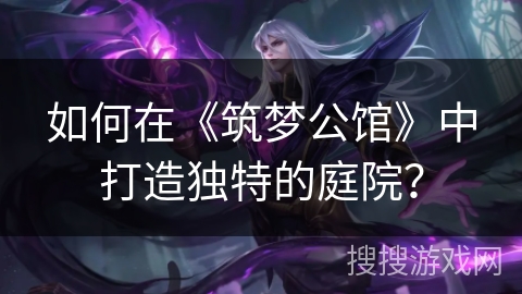 如何在《筑梦公馆》中打造独特的庭院？