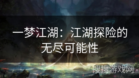一梦江湖:江湖探险的无尽可能性 一梦江湖:江湖探险的无尽可能性