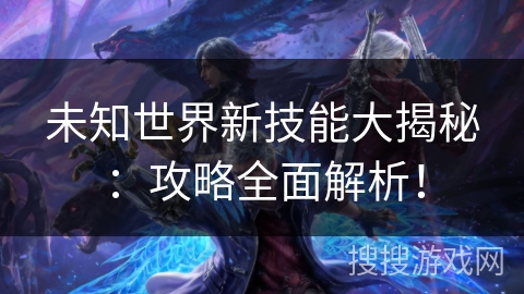 未知世界新技能大揭秘:攻略全面解析! 未知世界新技能大揭秘:攻略全面解析!