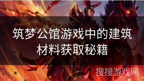 筑梦公馆游戏中的建筑材料获取秘籍 筑梦公馆游戏中的建筑材料获取秘籍