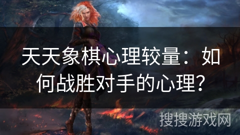 天天象棋心理较量：如何战胜对手的心理？