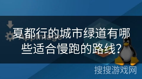 夏都行的城市绿道有哪些适合慢跑的路线？