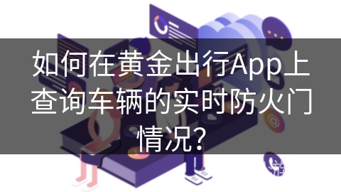 如何在黄金出行App上查询车辆的实时防火门情况？