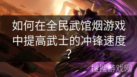 如何在全民武馆烟游戏中提高武士的冲锋速度? 如何在全民武馆烟游戏中提高武士的冲锋速度?