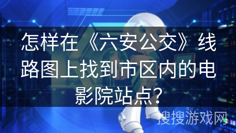 怎样在《六安公交》线路图上找到市区内的电影院站点? 怎样在《六安公交》线路图上找到市区内的电影院站点?