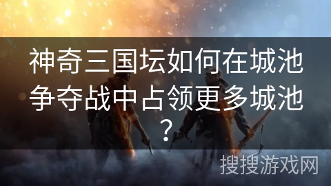神奇三国坛如何在城池争夺战中占领更多城池？