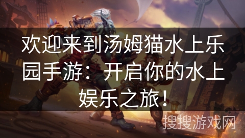 欢迎来到汤姆猫水上乐园手游：开启你的水上娱乐之旅！