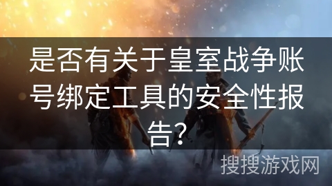 是否有关于皇室战争账号绑定工具的安全性报告？