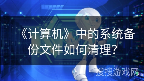 《计算机》中的系统备份文件如何清理？