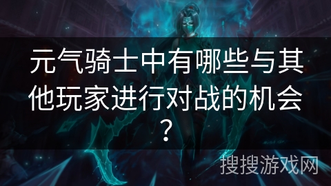 元气骑士中有哪些与其他玩家进行对战的机会？