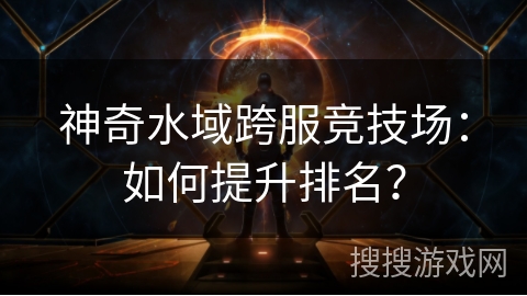 神奇水域跨服竞技场：如何提升排名？