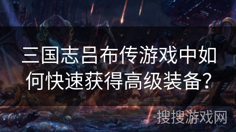 三国志吕布传游戏中如何快速获得高级装备？