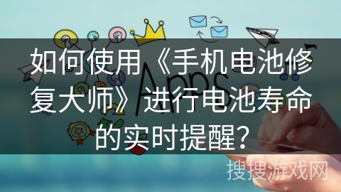 如何使用《手机电池修复大师》进行电池寿命的实时提醒？