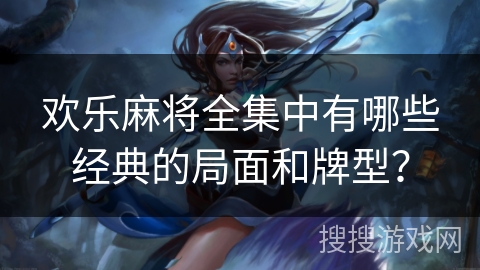 欢乐麻将全集中有哪些经典的局面和牌型？