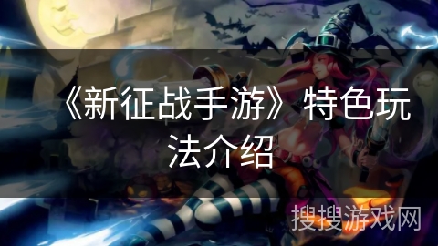 《新征战手游》特色玩法介绍 《新征战手游》特色玩法介绍