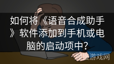 如何将《语音合成助手》软件添加到手机或电脑的启动项中? 如何将《语音合成助手》软件添加到手机或电脑的启动项中?