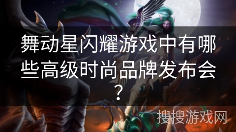 舞动星闪耀游戏中有哪些高级时尚品牌发布会? 舞动星闪耀游戏中有哪些高级时尚品牌发布会?