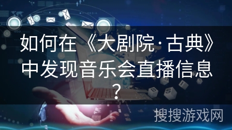 如何在《大剧院·古典》中发现音乐会直播信息? 如何在《大剧院·古典》中发现音乐会直播信息?