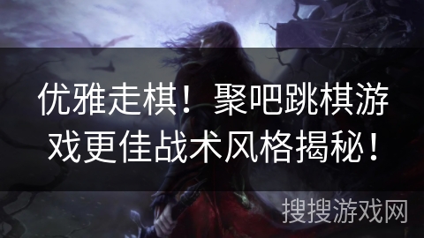 优雅走棋!聚吧跳棋游戏更佳战术风格揭秘! 优雅走棋!聚吧跳棋游戏更佳战术风格揭秘!