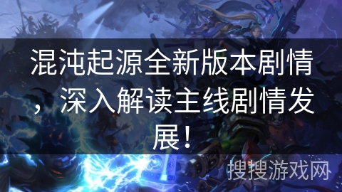 混沌起源全新版本剧情，深入解读主线剧情发展！