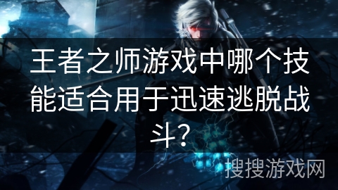 王者之师游戏中哪个技能适合用于迅速逃脱战斗? 王者之师游戏中哪个技能适合用于迅速逃脱战斗?