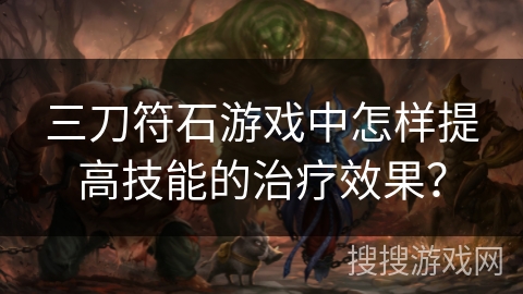 三刀符石游戏中怎样提高技能的治疗效果？