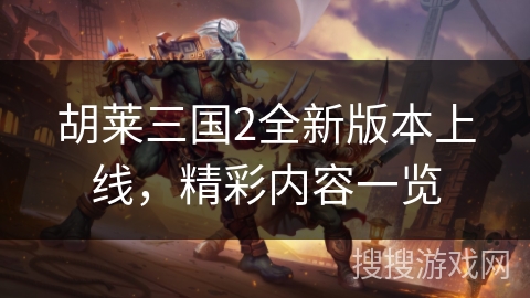 胡莱三国2全新版本上线,精彩内容一览 胡莱三国2全新版本上线,精彩内容一览
