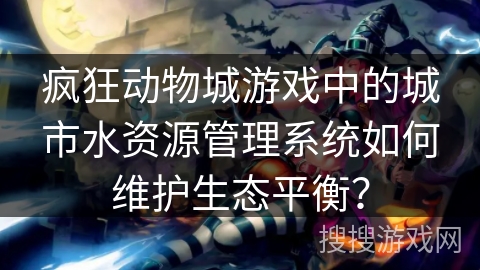 疯狂动物城游戏中的城市水资源管理系统如何维护生态平衡? 疯狂动物城游戏中的城市水资源管理系统如何维护生态平衡?