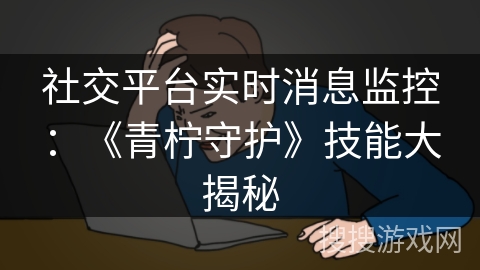社交平台实时消息监控:《青柠守护》技能大揭秘 社交平台实时消息监控:《青柠守护》技能大揭秘
