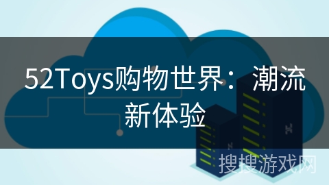 52Toys购物世界：潮流新体验