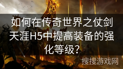 如何在传奇世界之仗剑天涯H5中提高装备的强化等级? 如何在传奇世界之仗剑天涯H5中提高装备的强化等级?