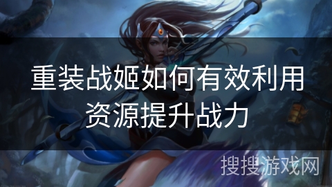 重装战姬如何有效利用资源提升战力 重装战姬如何有效利用资源提升战力