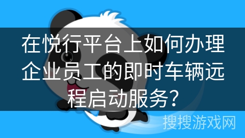 在悦行平台上如何办理企业员工的即时车辆远程启动服务？
