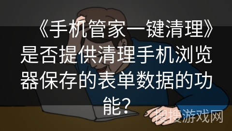 《手机管家一键清理》是否提供清理手机浏览器保存的表单数据的功能？