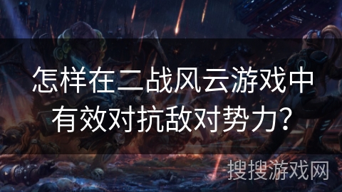 怎样在二战风云游戏中有效对抗敌对势力？