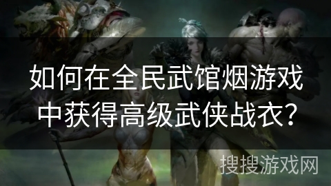 如何在全民武馆烟游戏中获得高级武侠战衣？