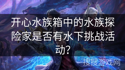 开心水族箱中的水族探险家是否有水下挑战活动？